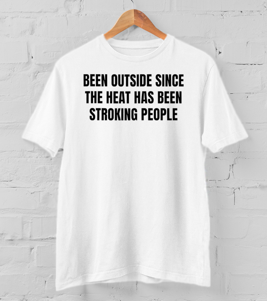 Been Outside Since The Heat Has Been Stroking People T-Shirt