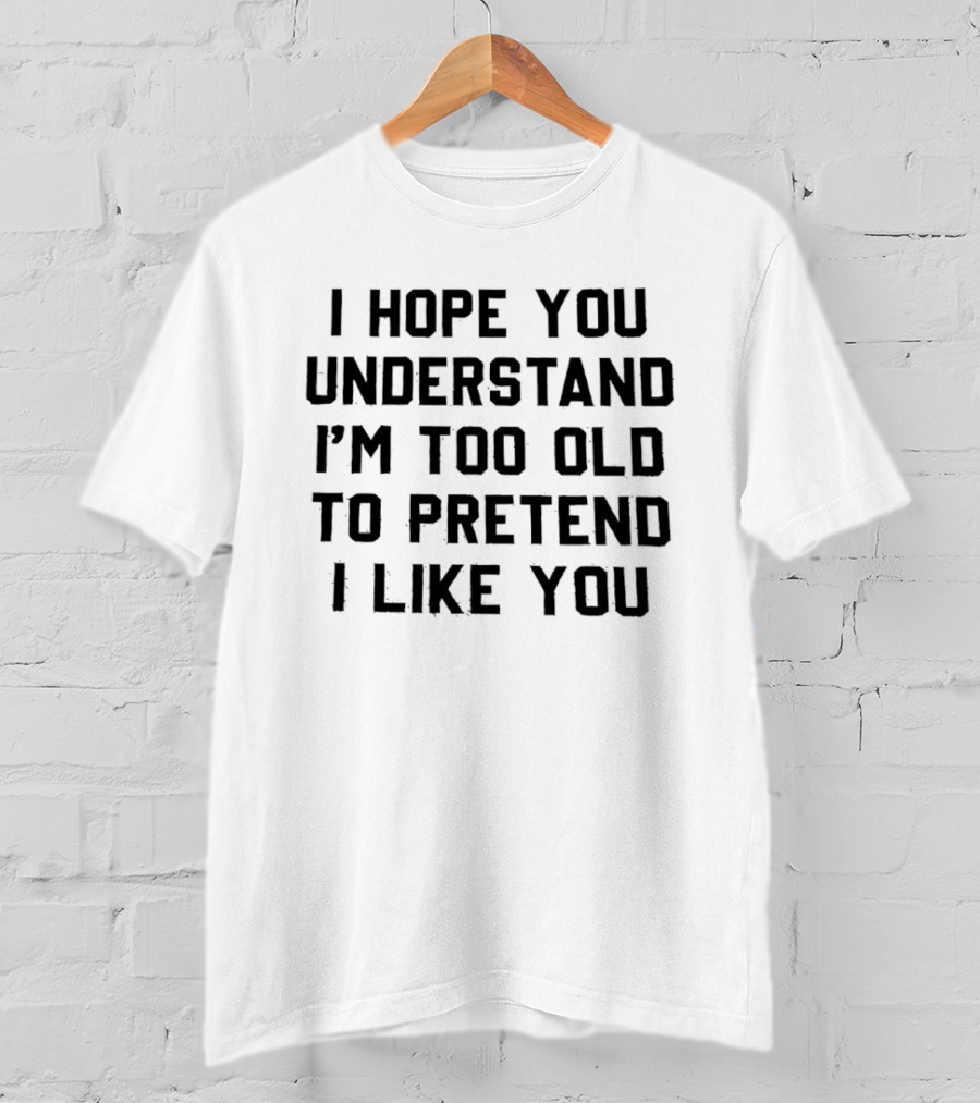I Hope You Understand I'm Too Old To Pretend I Like You T-Shirt
