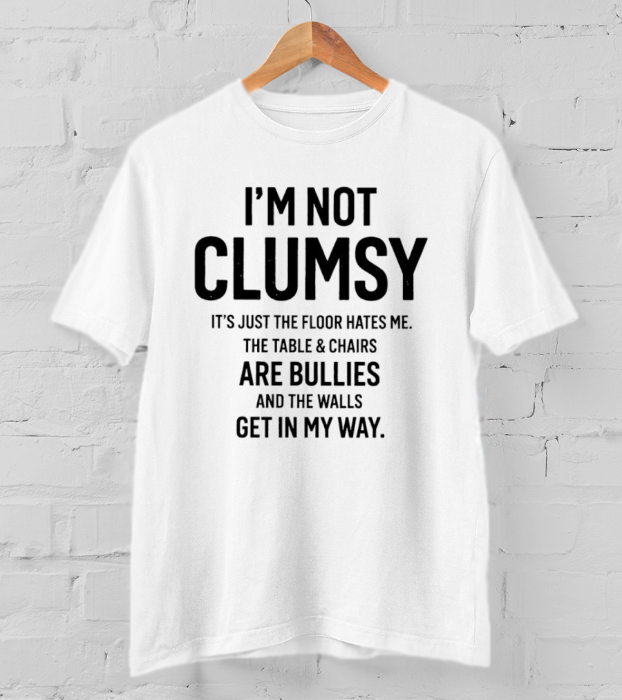 I'm Not Clumsy It's Just The Floor Hates Me The Table Chairs Are Bullies And The Walls Get In My Way T-Shirt