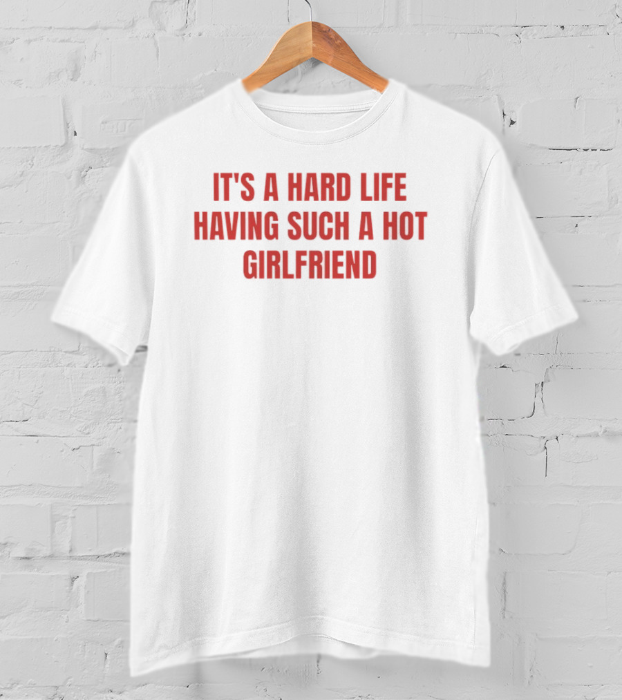 It's A Hard Life Having Such A Hot Girlfriend T-Shirt