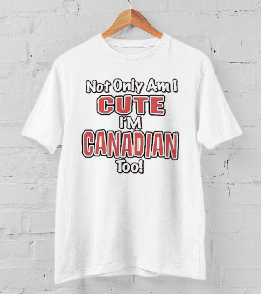 Not Only Am I Cute I'm Canadian Too T-Shirt