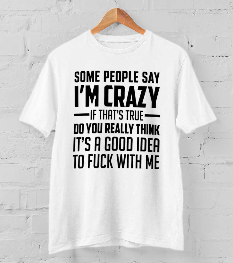 Some People Say I'm Crazy If That's True Do You Really Think It's A Good Idea To F*** With Me T-Shirt
