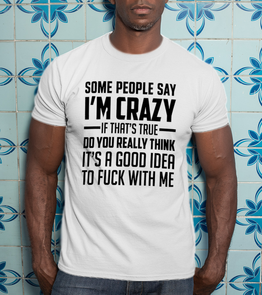 Some People Say I'm Crazy If That's True Do You Really Think It's A Good Idea To F*** With Me T-Shirt