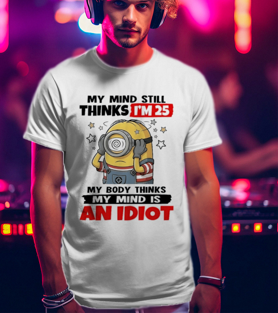Minion My Mind Still Thinks I'm 25 My Body Thinks My Mind Is An Idiot Starring Whimsical Humor And Spiraling Eyes T-Shirt