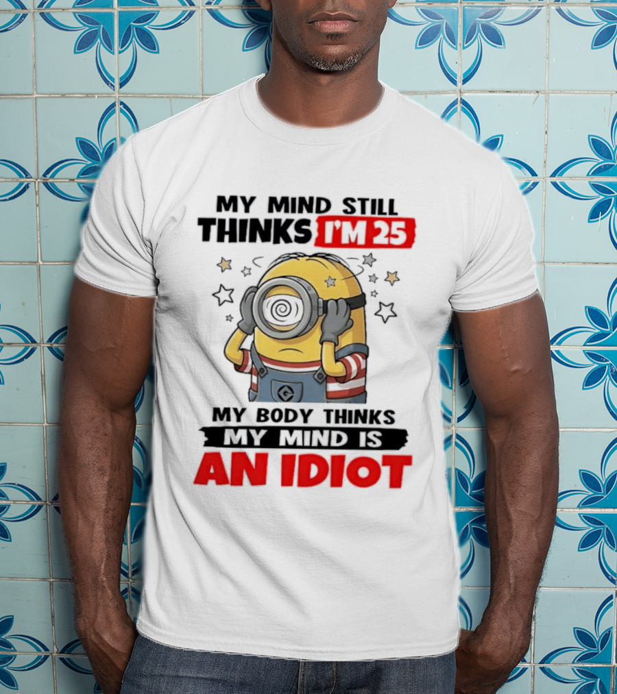 Minion My Mind Still Thinks I'm 25 My Body Thinks My Mind Is An Idiot Starring Whimsical Humor And Spiraling Eyes T-Shirt