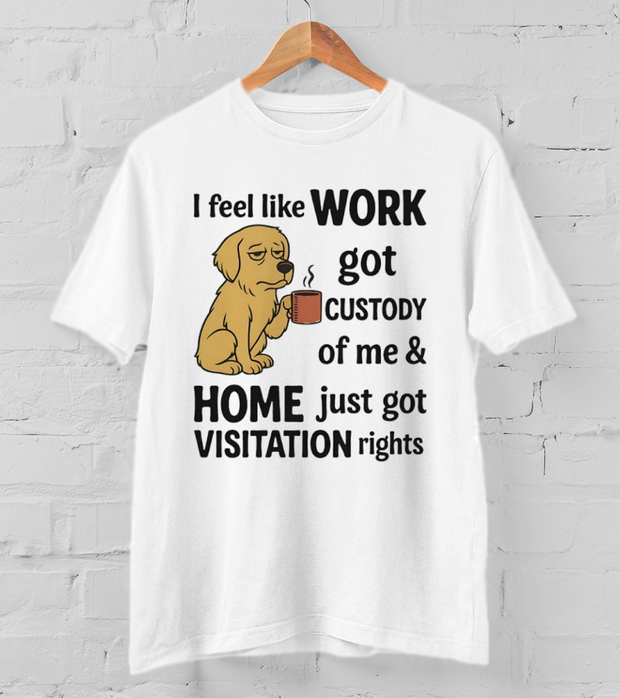 I Feel Like Work Got Custody Of Me And Home Just Got Visitation Rights With Coffee Dog T-Shirt