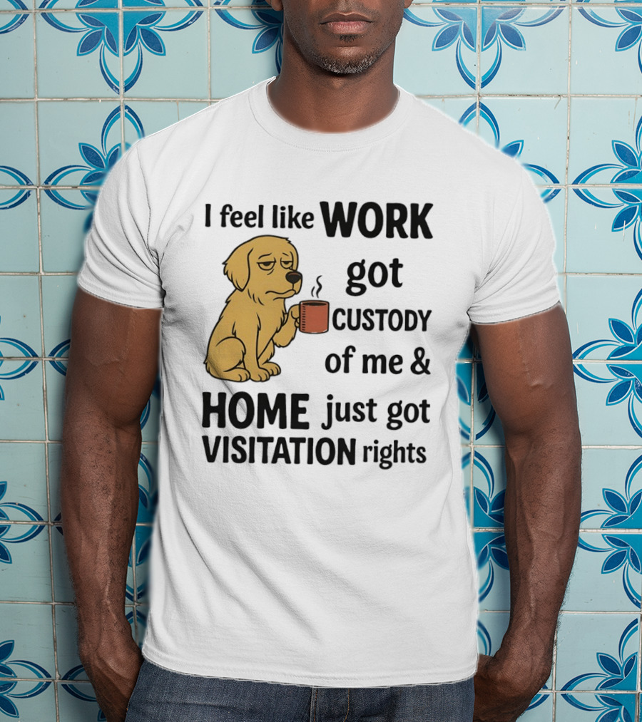 I Feel Like Work Got Custody Of Me And Home Just Got Visitation Rights With Coffee Dog T-Shirt