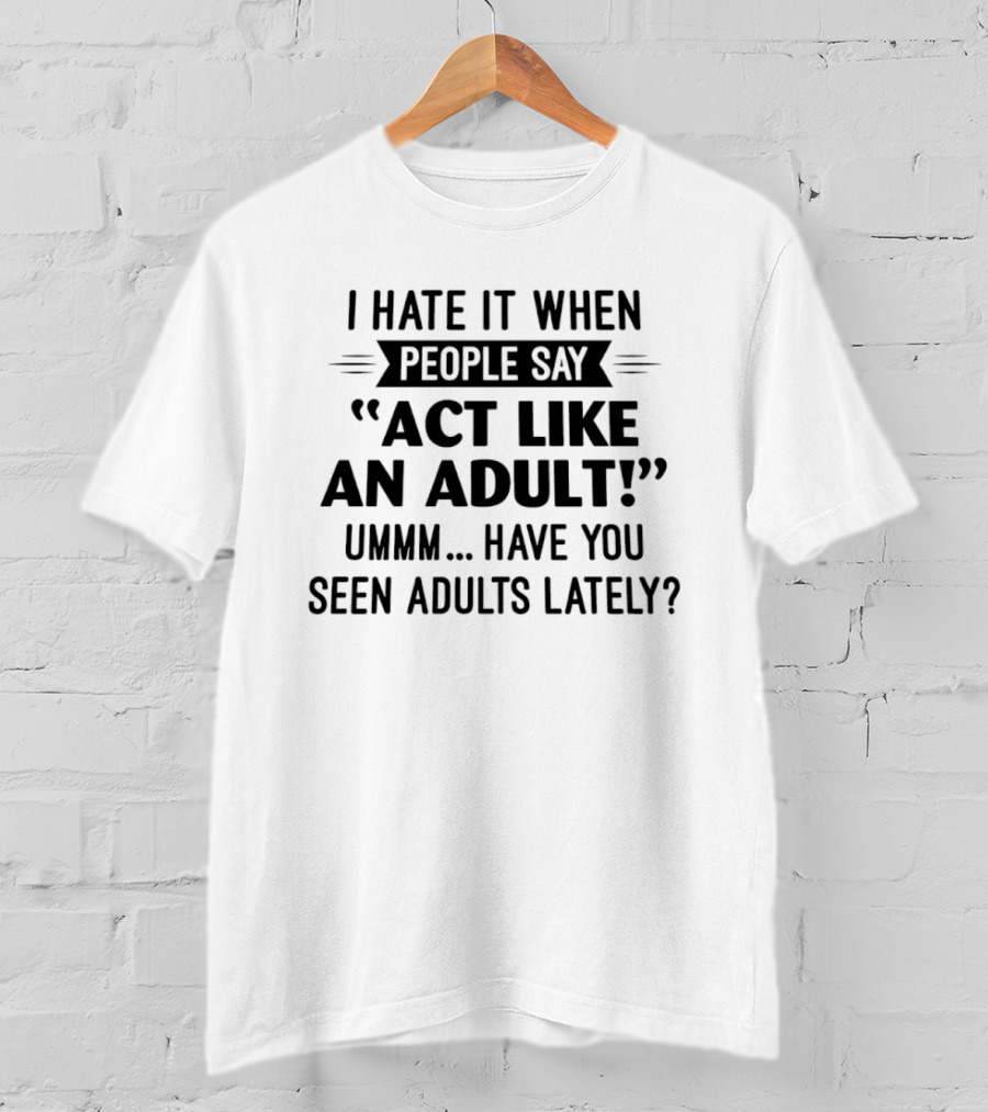 I Hate It When People Say Act Like An Adult Ummm Have You Seen Adults Lately T-Shirt