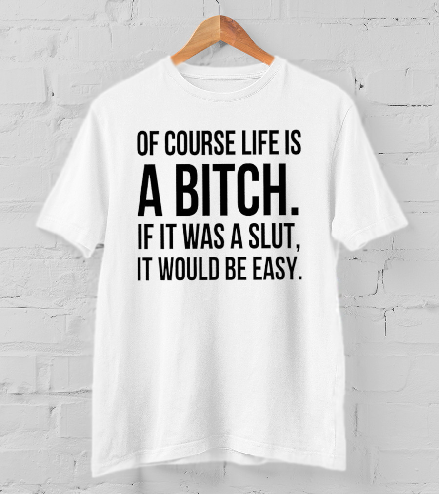 Of Course Life Is A Bitch If It Was A Slut It Would Be Easy T-Shirt