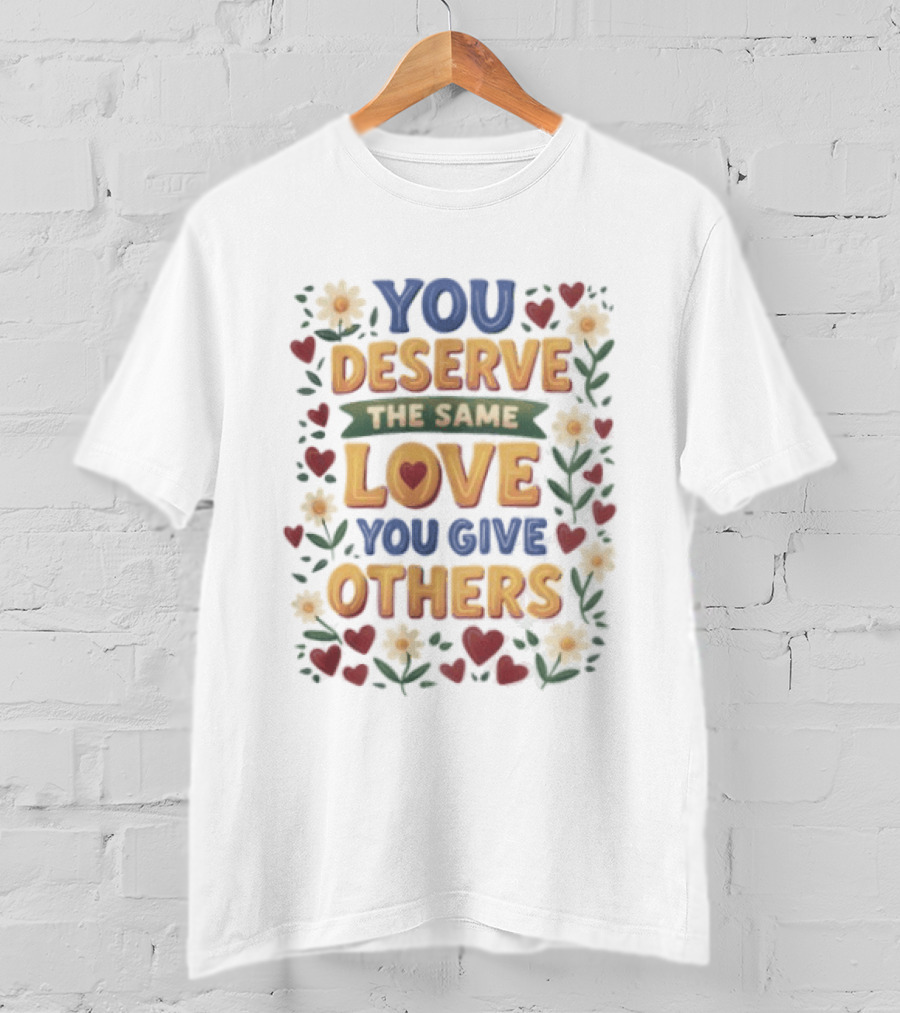 You Deserve The Same Love You Give Others Floral Heart Flower T-Shirt