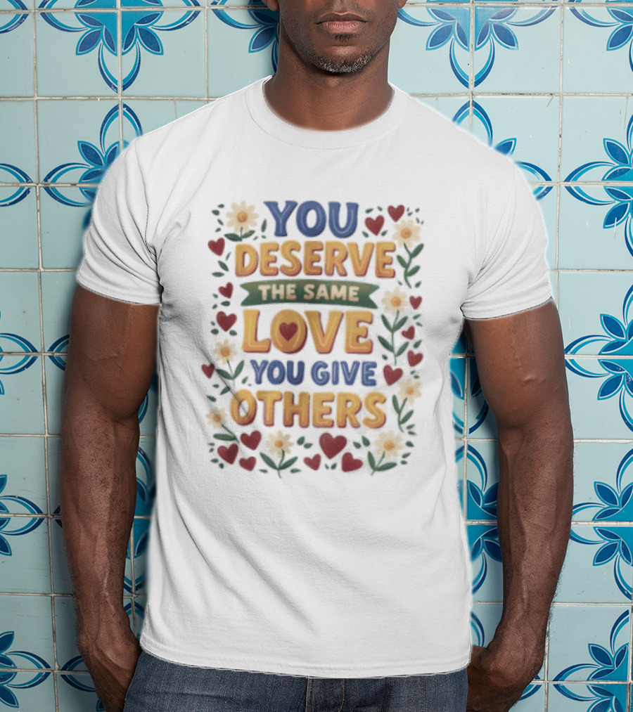 You Deserve The Same Love You Give Others Floral Heart Flower T-Shirt