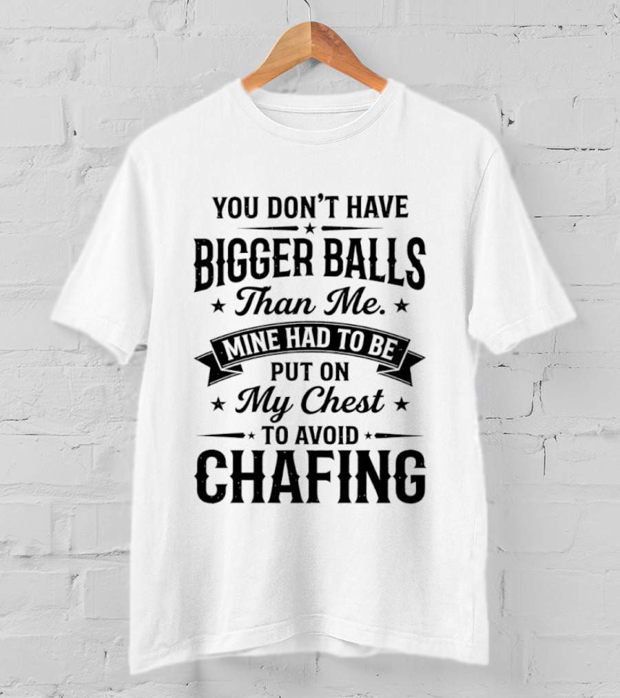 You Don't Have Bigger Balls Than Me Mine Had To Be Put On My Chest To Avoid Chafing T-Shirt