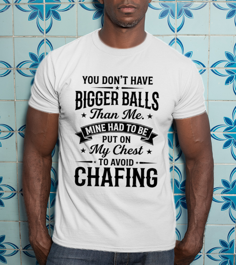 You Don't Have Bigger Balls Than Me Mine Had To Be Put On My Chest To Avoid Chafing T-Shirt
