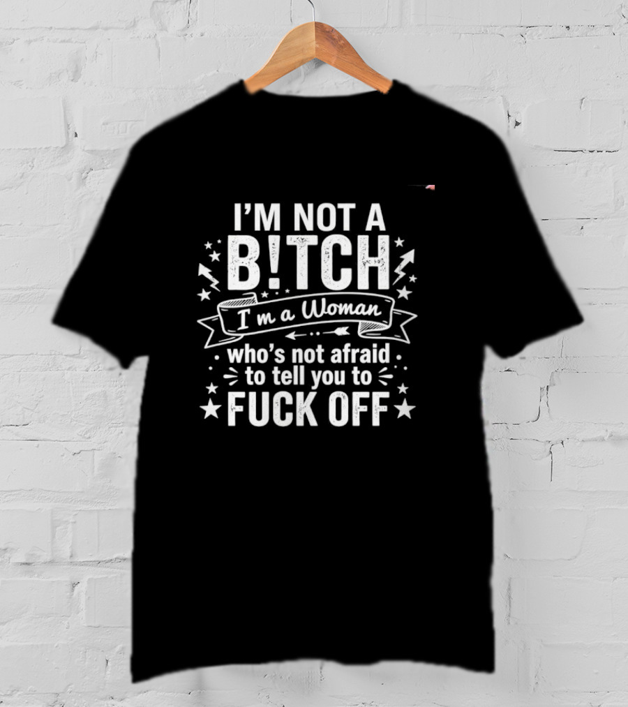 I'm Not A Bitch I'm A Woman Who's Not Afraid To Tell You To Fuck Off T-Shirt