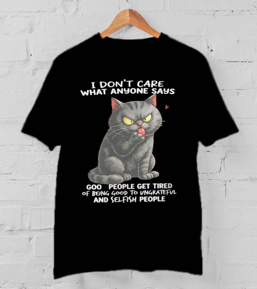 I Don't Care What Anyone Says Good People Get Tired Of Being Good To Ungrateful And Selfish People Cat With Attitude T-Shirt