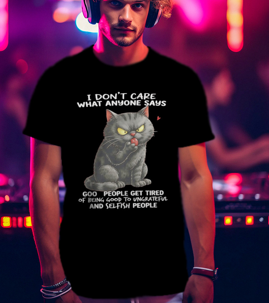 I Don't Care What Anyone Says Good People Get Tired Of Being Good To Ungrateful And Selfish People Cat With Attitude T-Shirt