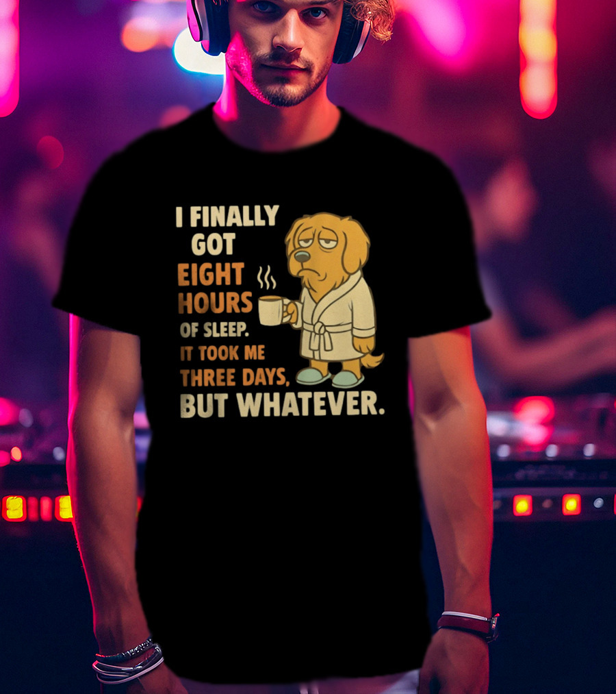 I Finally Got Eight Hours Of Sleep It Took Me Three Days But Whatever Dog In Robe Holding Coffee Cup T-Shirt