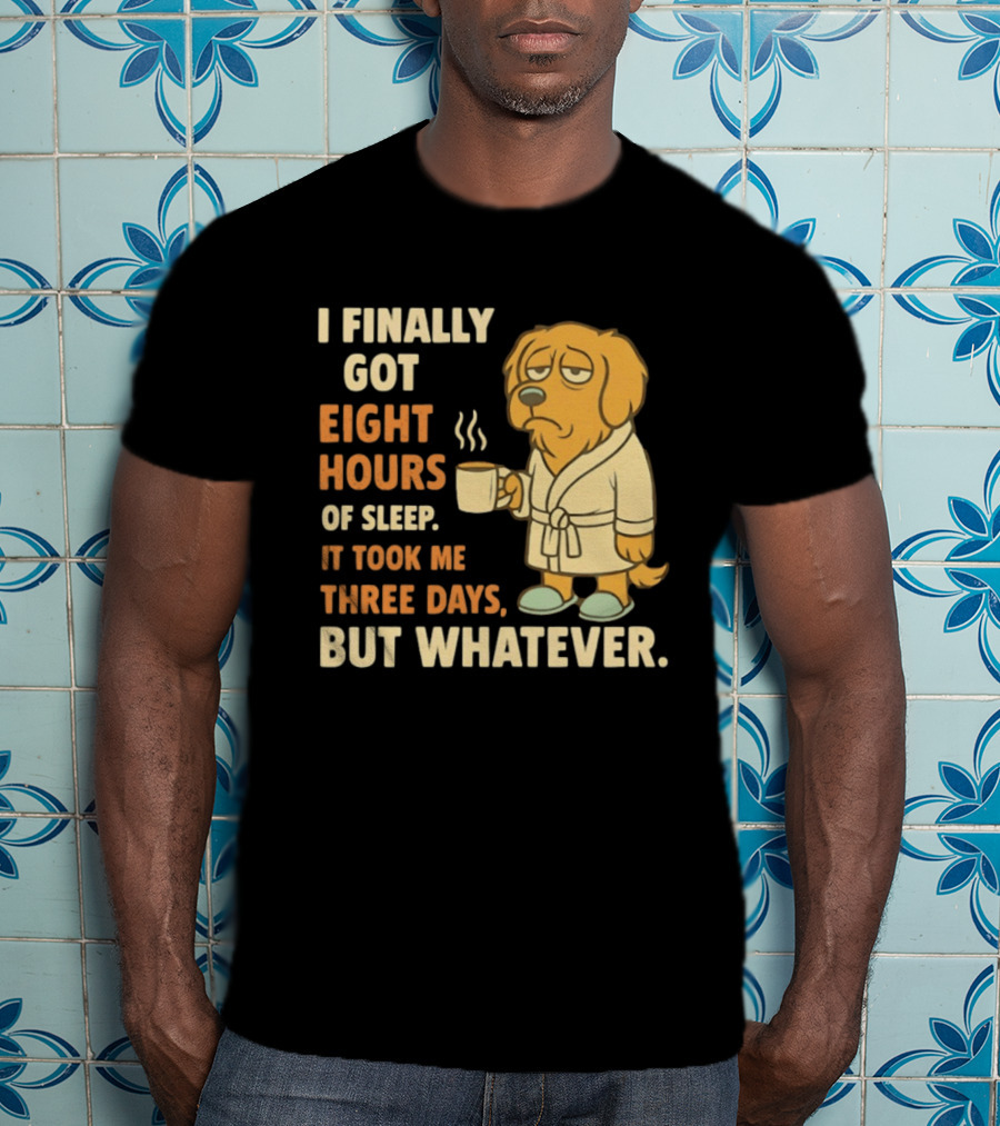I Finally Got Eight Hours Of Sleep It Took Me Three Days But Whatever Dog In Robe Holding Coffee Cup T-Shirt