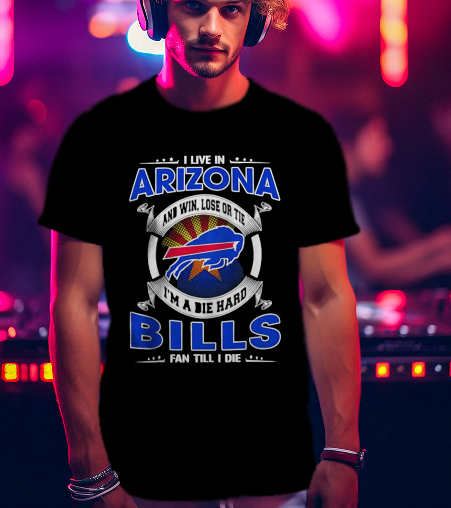 I Live In Arizona And Win Lose Or Tie I'm A Die Hard Bills Fan Till I Die T-Shirt
