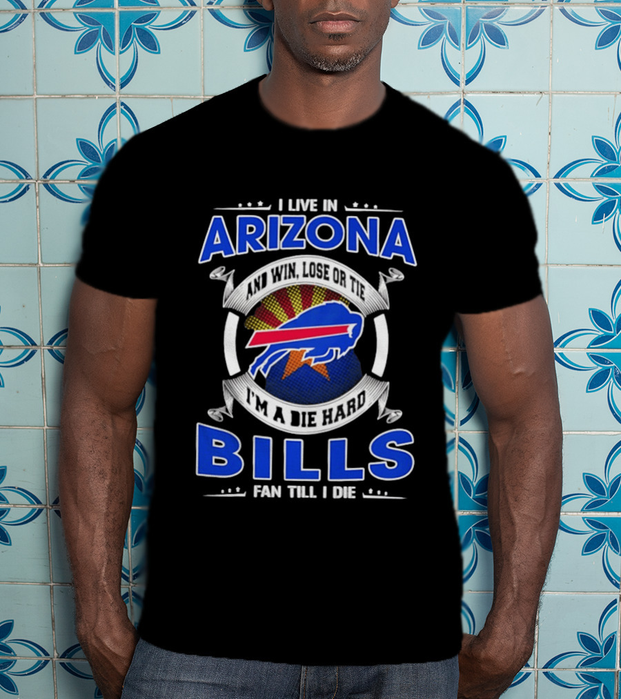 I Live In Arizona And Win Lose Or Tie I'm A Die Hard Bills Fan Till I Die T-Shirt