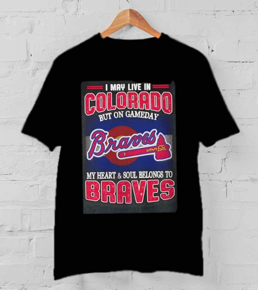 I May Live In Colorado But On Gameday My Heart And Soul Belongs To Braves T-Shirt