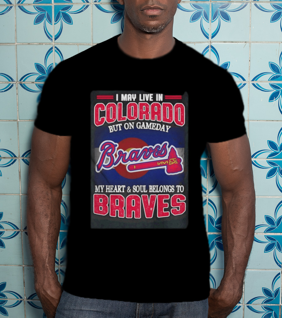 I May Live In Colorado But On Gameday My Heart And Soul Belongs To Braves T-Shirt