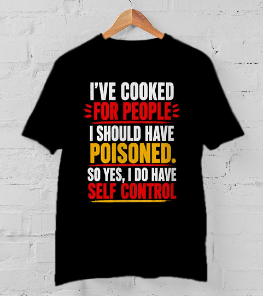 I've Cooked For People I Should Have Poisoned So Yes I Do Have Self Control T-Shirt