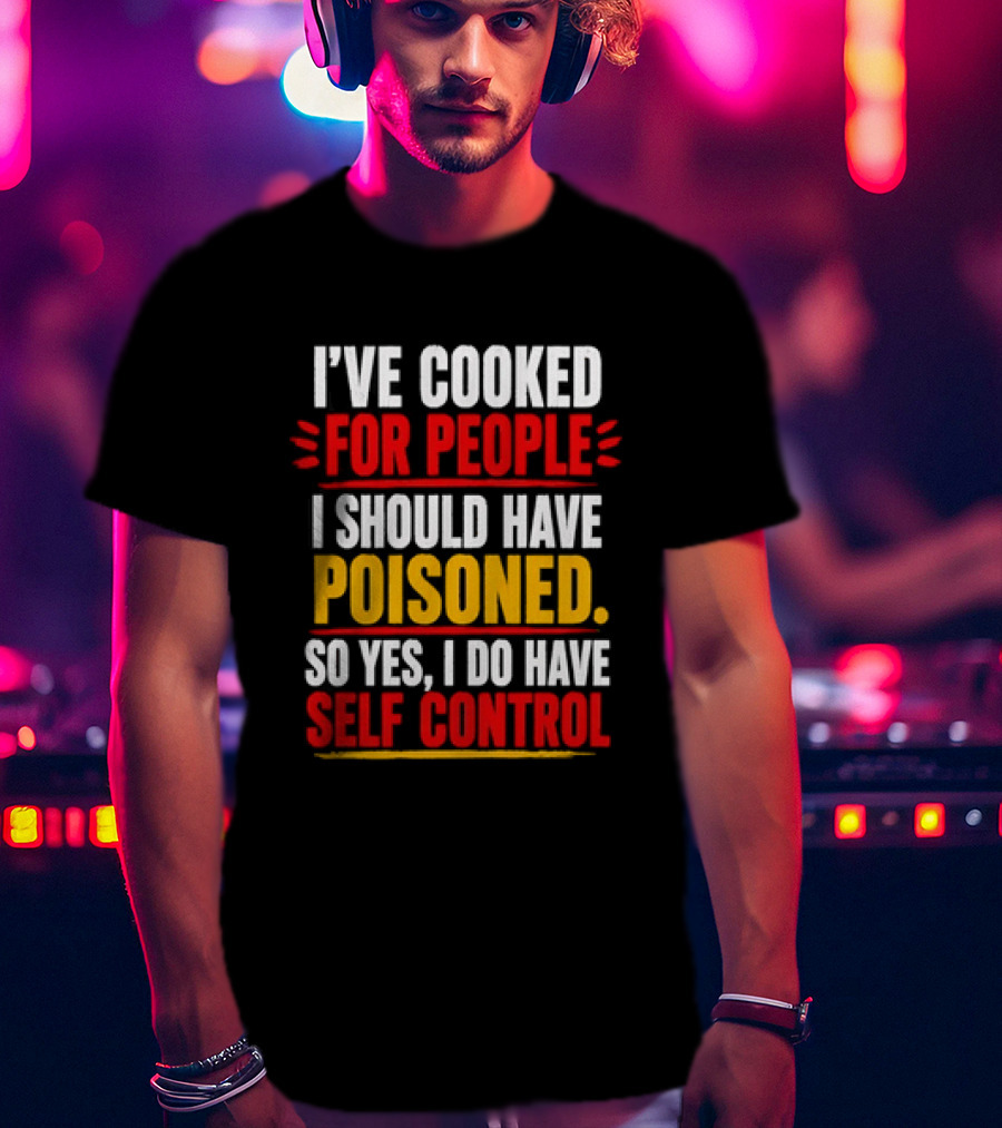 I've Cooked For People I Should Have Poisoned So Yes I Do Have Self Control T-Shirt
