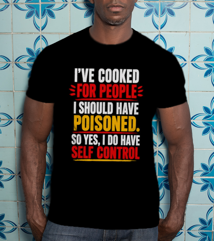 I've Cooked For People I Should Have Poisoned So Yes I Do Have Self Control T-Shirt