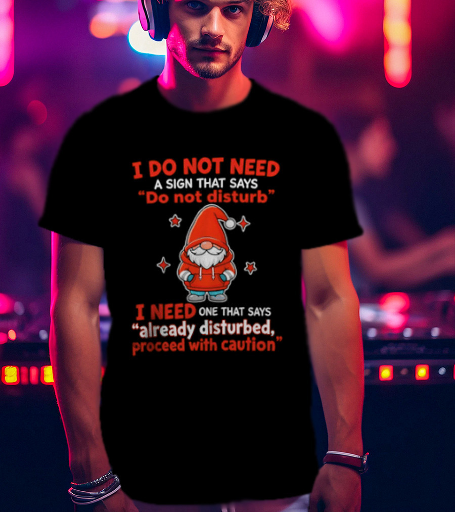 I Do Not Need A Sign Do Not Disturb Gnomes Already Disturbed Proceed With Caution T-Shirt