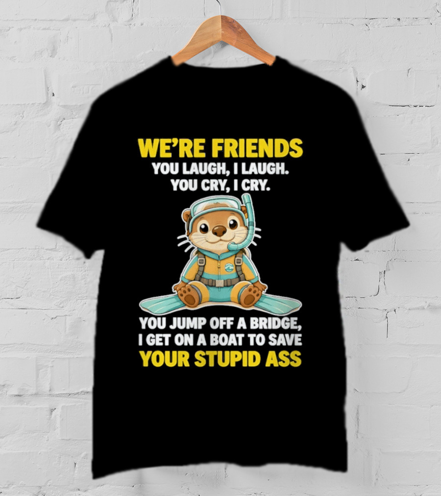 We're Friends You Laugh Cry Otter Jump Bridge Boat Save Your Stupid Ass T-Shirt