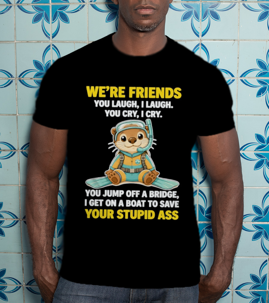 We're Friends You Laugh Cry Otter Jump Bridge Boat Save Your Stupid Ass T-Shirt