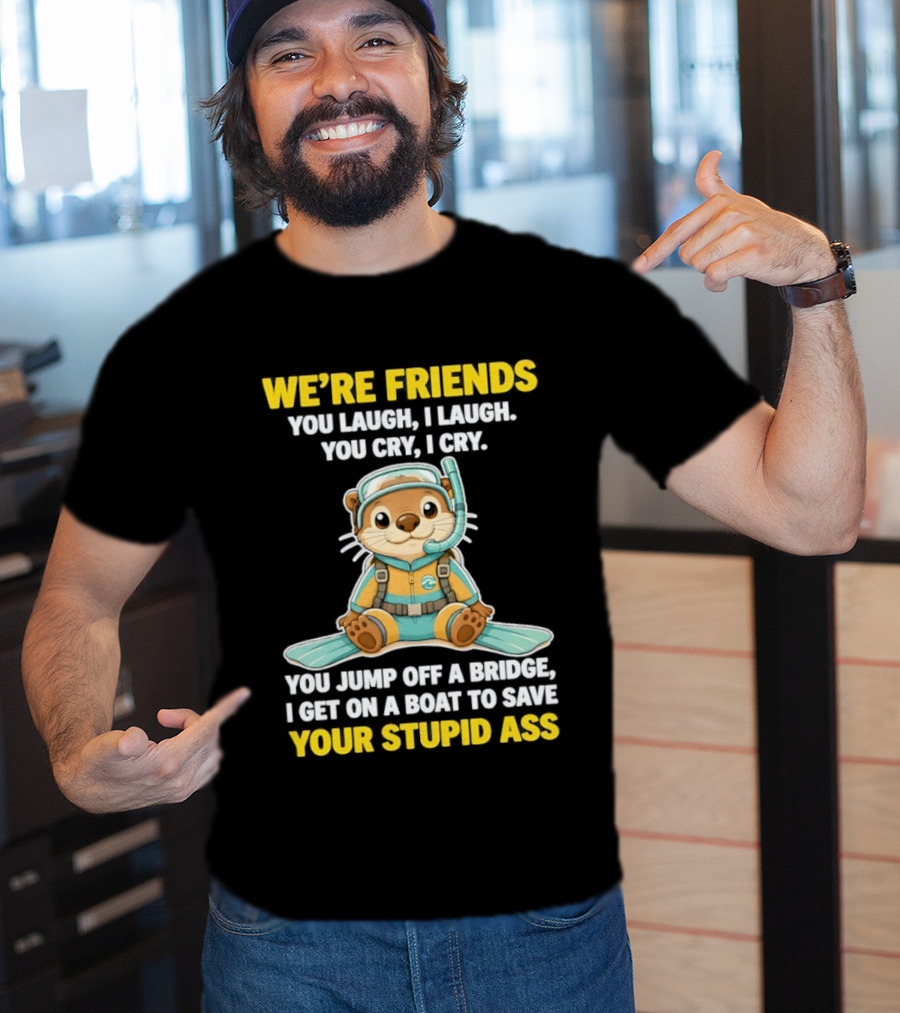 We're Friends You Laugh Cry Otter Jump Bridge Boat Save Your Stupid Ass T-Shirt
