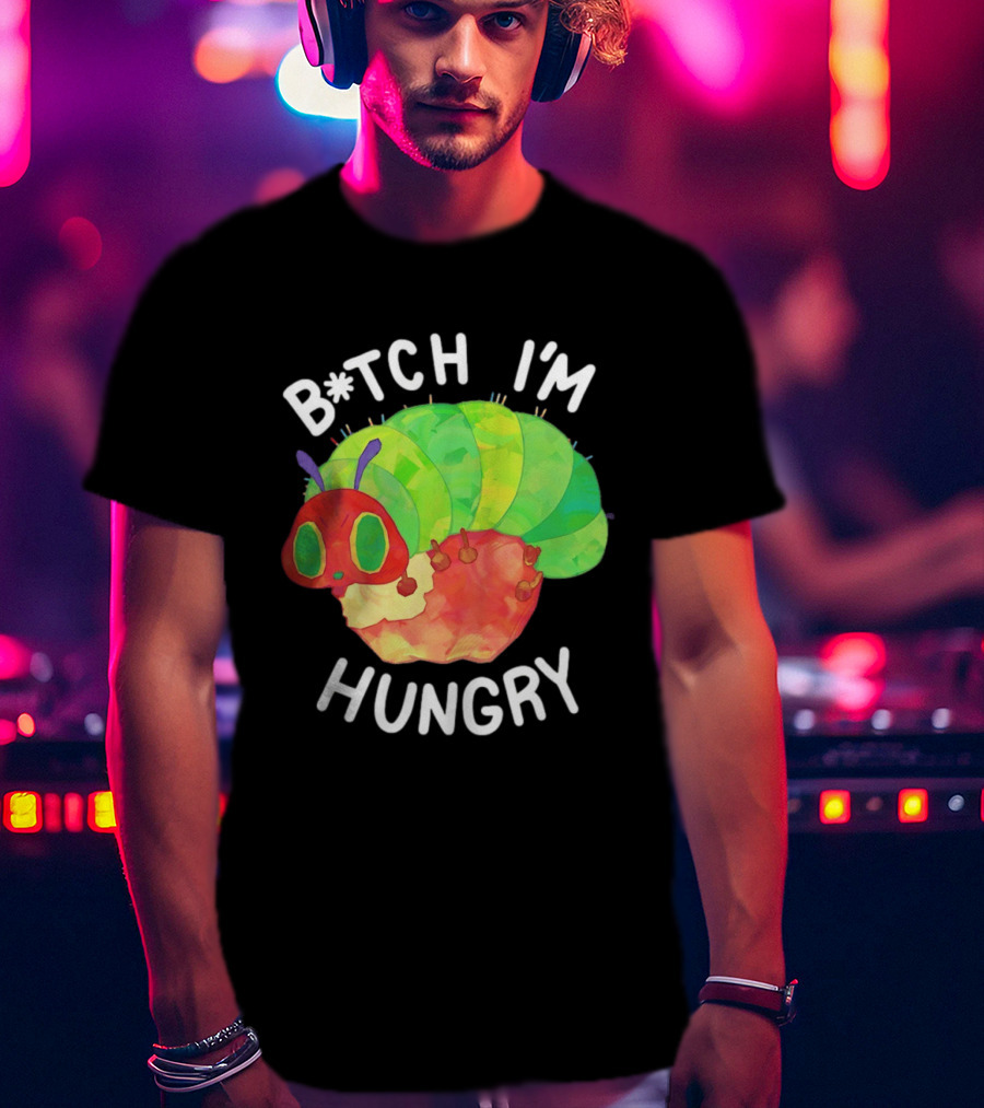 B*tch I'm Hungry The Very Hungry Caterpillar T-Shirt