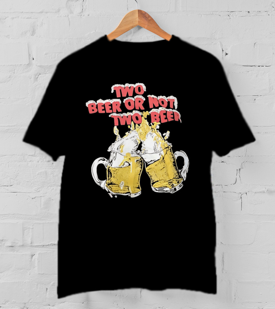 Two Beer Or Not Two Beer Drinking Toast Cheers Beer S T-Shirt