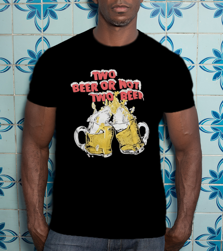 Two Beer Or Not Two Beer Drinking Toast Cheers Beer S T-Shirt