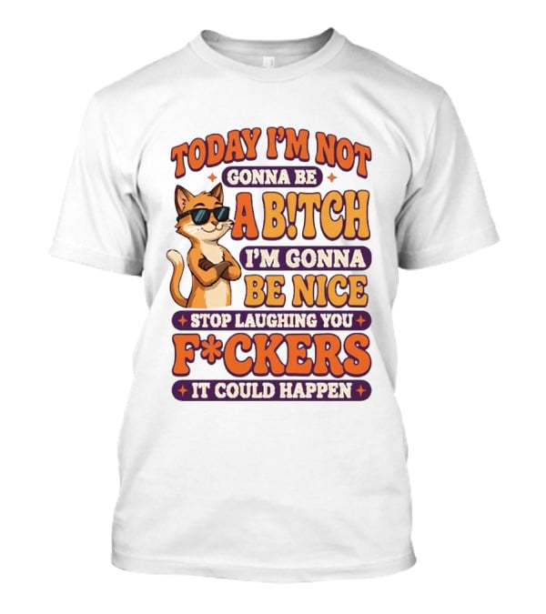 Today I'm Not Gonna Be Ab!tch I'm Gonna Be Nice Stop Laughing You F*ckers It Could Happen Cat T-Shirt