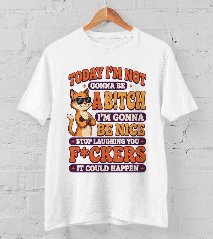Today I'm Not Gonna Be Ab!tch I'm Gonna Be Nice Stop Laughing You F*ckers It Could Happen Cat T-Shirt