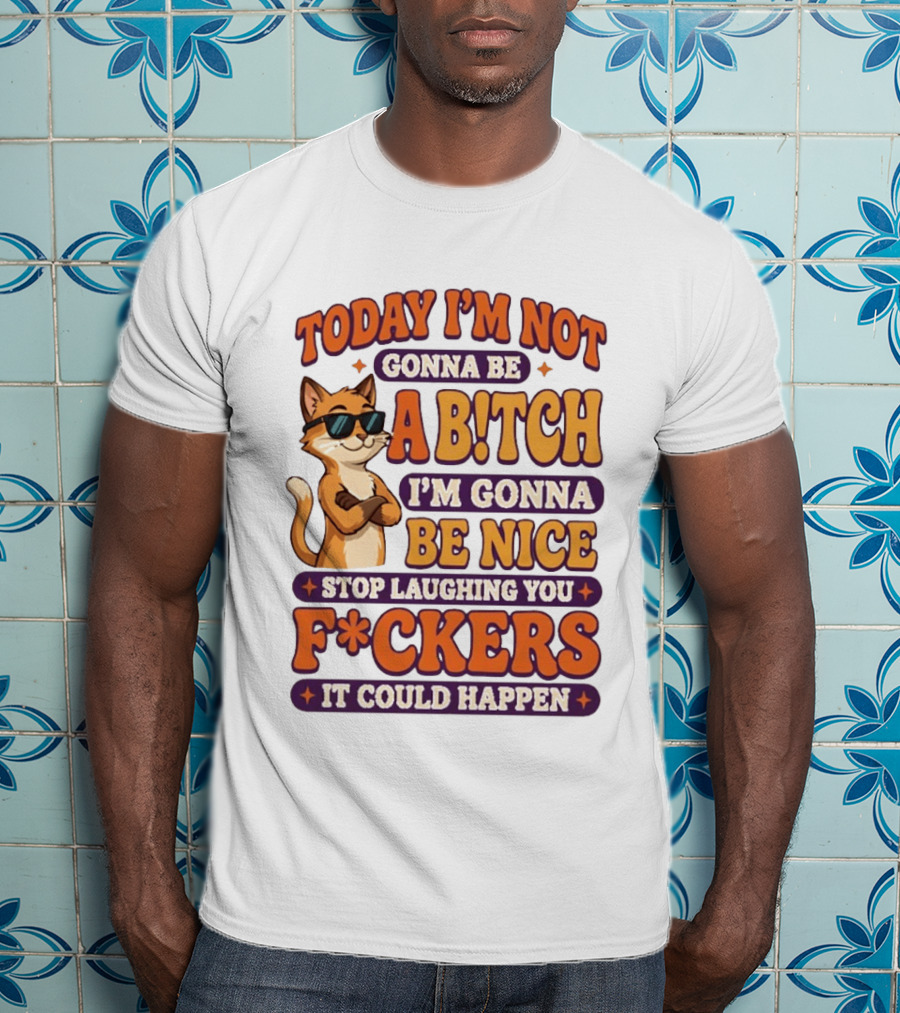 Today I'm Not Gonna Be Ab!tch I'm Gonna Be Nice Stop Laughing You F*ckers It Could Happen Cat T-Shirt