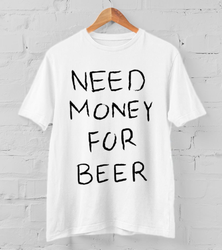 Need Money For Beer T-Shirt