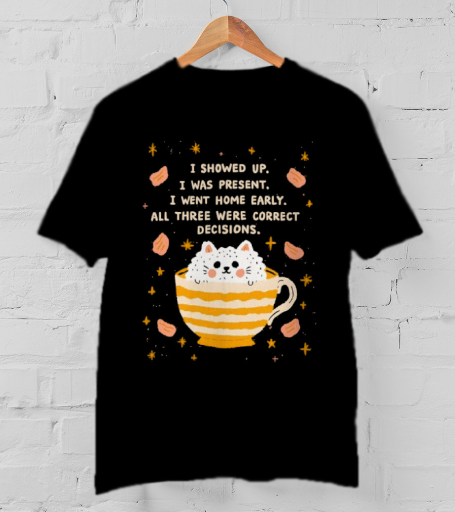 I Showed Up I Was Present I Went Home Early All Three Were Correct Decisions Cat In Cup With Leaves And Flowers T-Shirt
