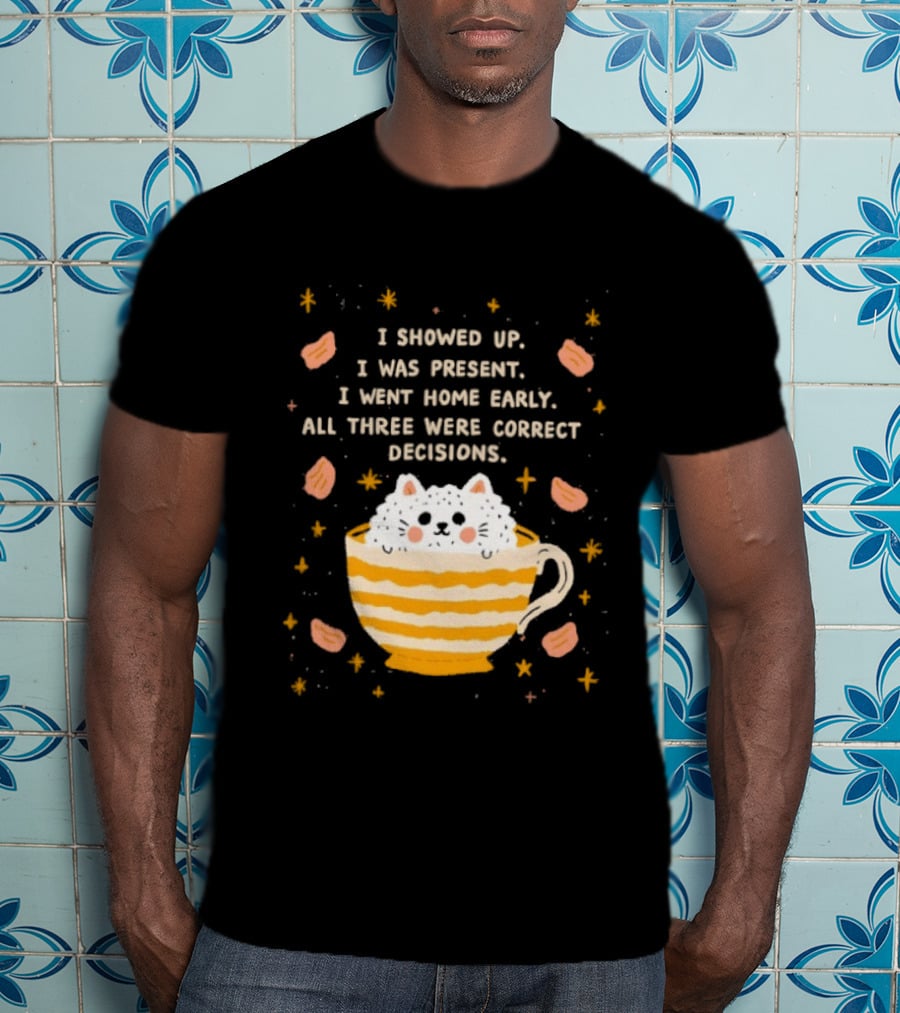 I Showed Up I Was Present I Went Home Early All Three Were Correct Decisions Cat In Cup With Leaves And Flowers T-Shirt