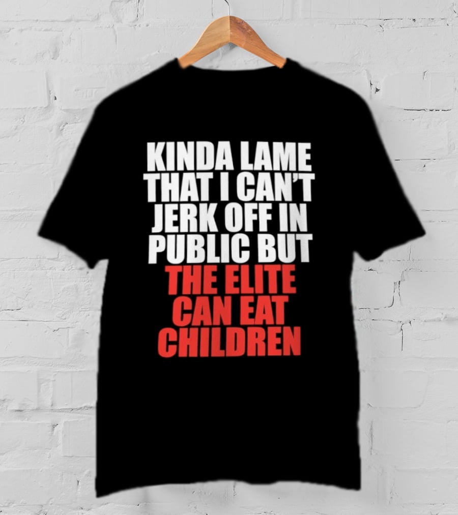 Kinda Lame That I Can't Jerk Off In Public But The Elite Can Eat Children T-Shirt