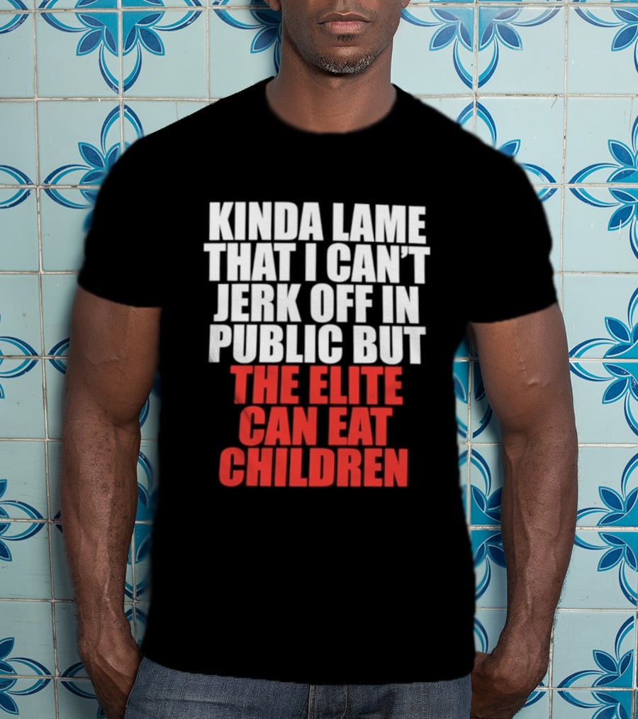 Kinda Lame That I Can't Jerk Off In Public But The Elite Can Eat Children T-Shirt
