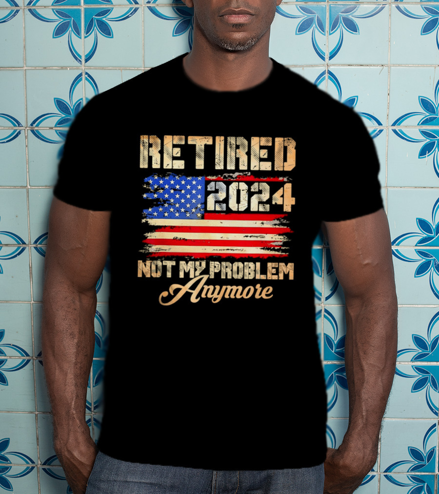 Retired 2024 Not My Problem Anymore Patriotic American Flag T-Shirt
