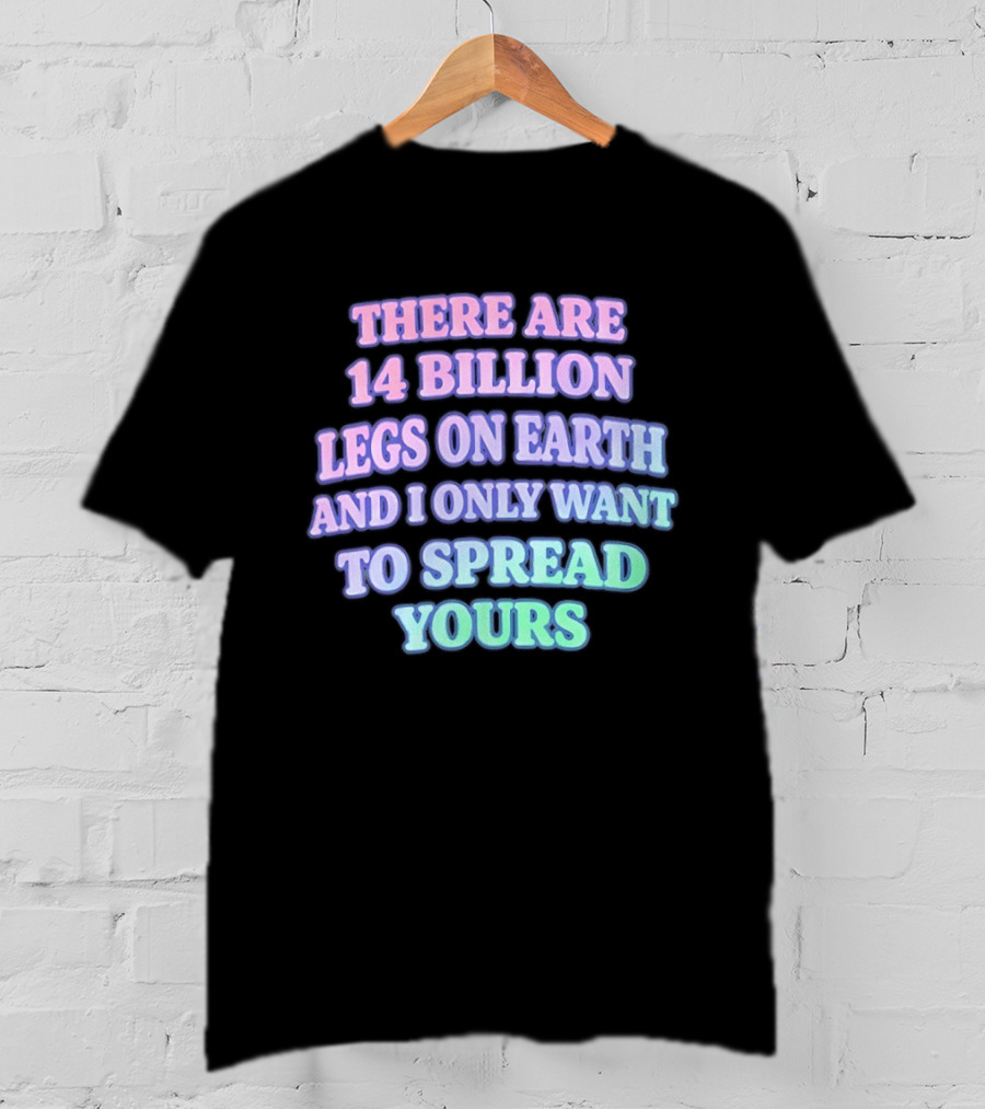 There Are 14 Billion Legs On Earth And I Only Want To Spread Yours T-Shirt
