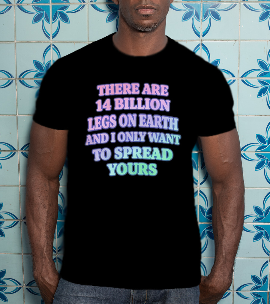 There Are 14 Billion Legs On Earth And I Only Want To Spread Yours T-Shirt