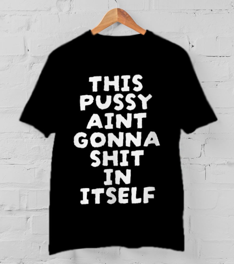 This Pussy Aint Gonna Shit In Itself T-Shirt