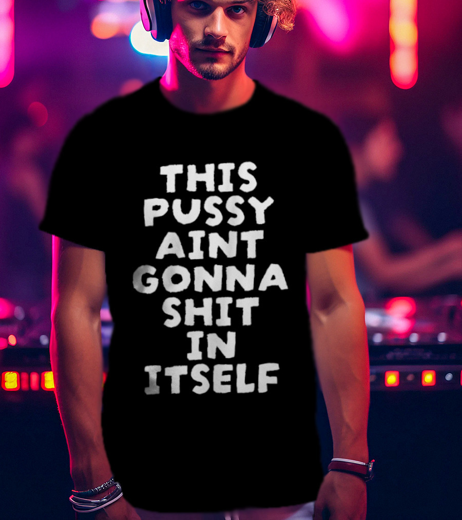 This Pussy Aint Gonna Shit In Itself T-Shirt