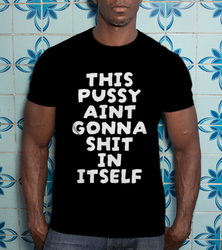 This Pussy Aint Gonna Shit In Itself T-Shirt